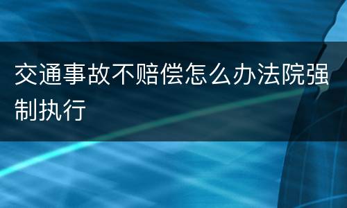 交通事故不赔偿怎么办法院强制执行
