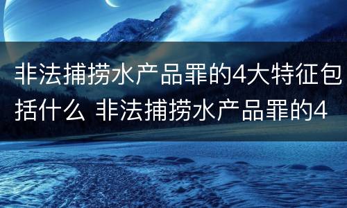 非法捕捞水产品罪的4大特征包括什么 非法捕捞水产品罪的4大特征包括什么