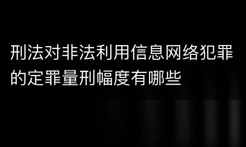 刑法对非法利用信息网络犯罪的定罪量刑幅度有哪些