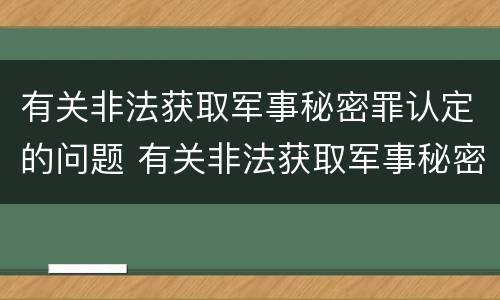 有关非法获取军事秘密罪认定的问题 有关非法获取军事秘密罪认定的问题有哪些