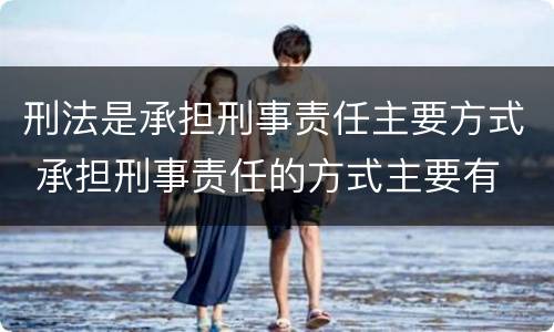 刑法是承担刑事责任主要方式 承担刑事责任的方式主要有