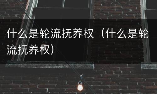 什么是轮流抚养权（什么是轮流抚养权）