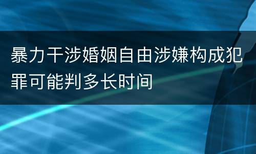 暴力干涉婚姻自由涉嫌构成犯罪可能判多长时间