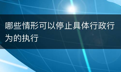 哪些情形可以停止具体行政行为的执行