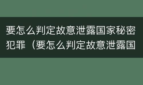 要怎么判定故意泄露国家秘密犯罪（要怎么判定故意泄露国家秘密犯罪记录）