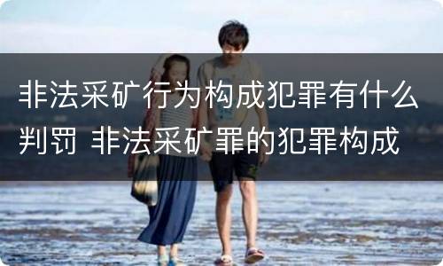 非法采矿行为构成犯罪有什么判罚 非法采矿罪的犯罪构成