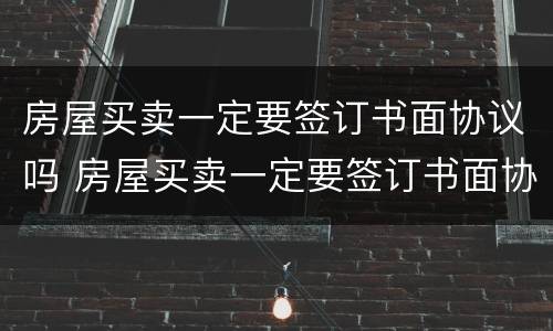房屋买卖一定要签订书面协议吗 房屋买卖一定要签订书面协议吗