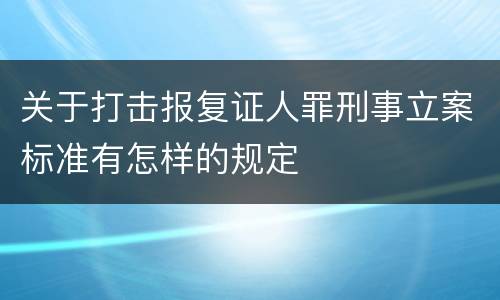 关于打击报复证人罪刑事立案标准有怎样的规定