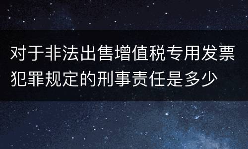 对于非法出售增值税专用发票犯罪规定的刑事责任是多少