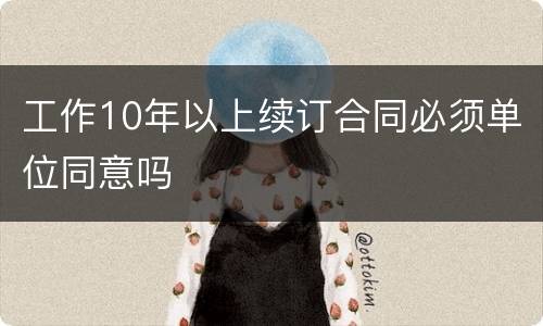 工作10年以上续订合同必须单位同意吗