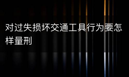 对过失损坏交通工具行为要怎样量刑