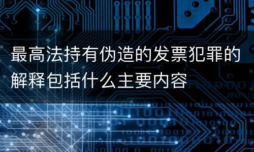 最高法持有伪造的发票犯罪的解释包括什么主要内容