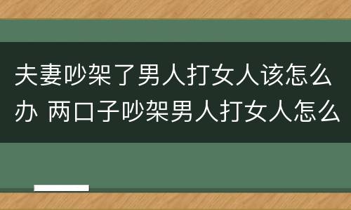 夫妻吵架了男人打女人该怎么办 两口子吵架男人打女人怎么办