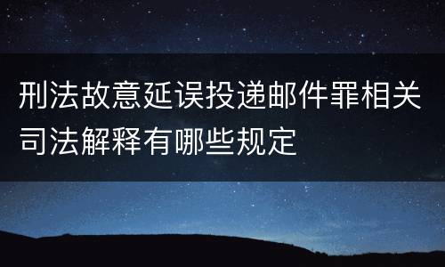 刑法故意延误投递邮件罪相关司法解释有哪些规定