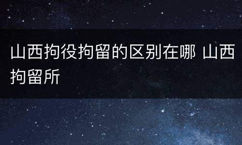 山西拘役拘留的区别在哪 山西拘留所
