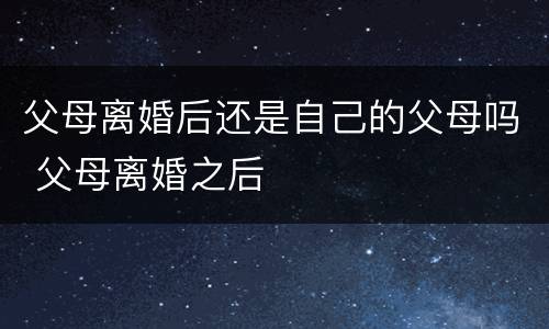父母离婚后还是自己的父母吗 父母离婚之后