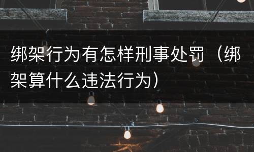 绑架行为有怎样刑事处罚（绑架算什么违法行为）
