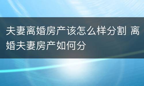 夫妻离婚房产该怎么样分割 离婚夫妻房产如何分
