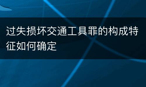过失损坏交通工具罪的构成特征如何确定