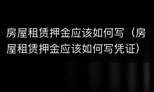 房屋租赁押金应该如何写（房屋租赁押金应该如何写凭证）