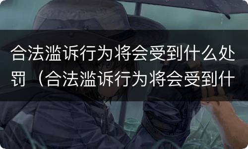 合法滥诉行为将会受到什么处罚（合法滥诉行为将会受到什么处罚和处罚）