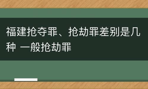 福建抢夺罪、抢劫罪差别是几种 一般抢劫罪