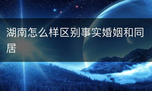 湖南怎么样区别事实婚姻和同居