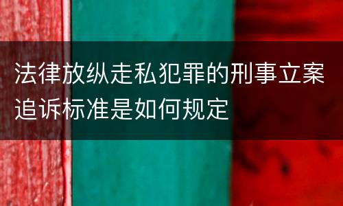 法律放纵走私犯罪的刑事立案追诉标准是如何规定
