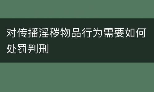 对传播淫秽物品行为需要如何处罚判刑
