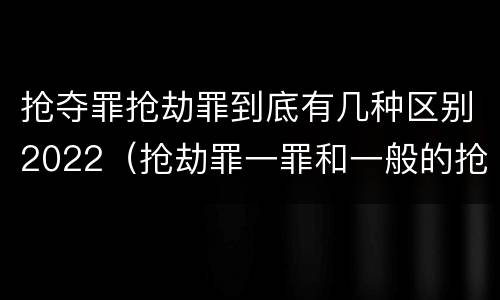抢夺罪抢劫罪到底有几种区别2022（抢劫罪一罪和一般的抢劫罪）