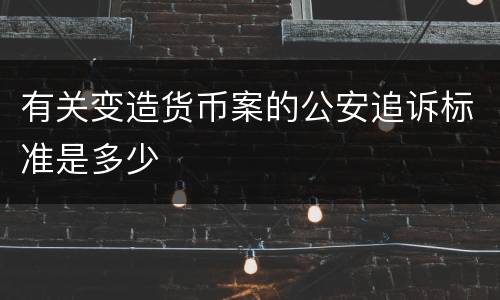 有关变造货币案的公安追诉标准是多少