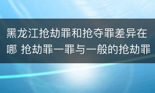 黑龙江抢劫罪和抢夺罪差异在哪 抢劫罪一罪与一般的抢劫罪区别