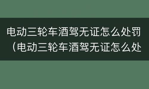 电动三轮车酒驾无证怎么处罚（电动三轮车酒驾无证怎么处理）