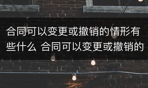 合同可以变更或撤销的情形有些什么 合同可以变更或撤销的情形有些什么