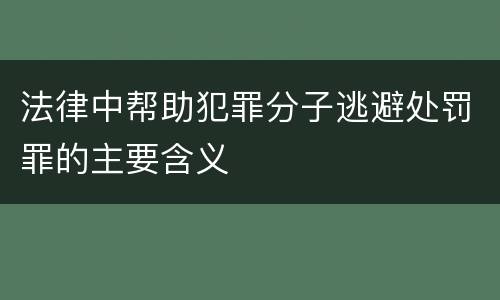 法律中帮助犯罪分子逃避处罚罪的主要含义