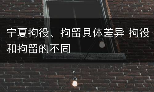 宁夏拘役、拘留具体差异 拘役和拘留的不同