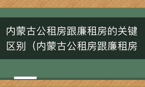 内蒙古公租房跟廉租房的关键区别（内蒙古公租房跟廉租房的关键区别在哪）