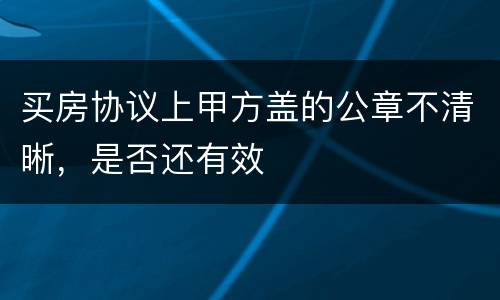 买房协议上甲方盖的公章不清晰，是否还有效