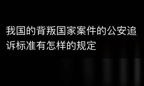 我国的背叛国家案件的公安追诉标准有怎样的规定