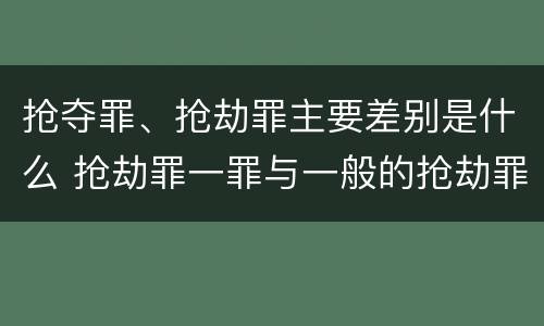 抢夺罪、抢劫罪主要差别是什么 抢劫罪一罪与一般的抢劫罪区别