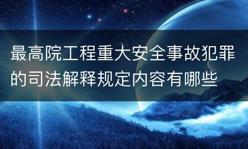 最高院工程重大安全事故犯罪的司法解释规定内容有哪些