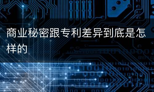 商业秘密跟专利差异到底是怎样的