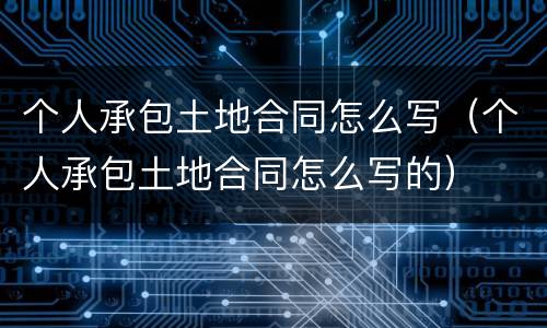 个人承包土地合同怎么写（个人承包土地合同怎么写的）