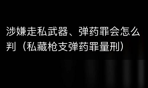 涉嫌走私武器、弹药罪会怎么判（私藏枪支弹药罪量刑）