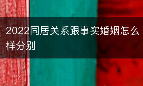 2022同居关系跟事实婚姻怎么样分别