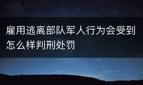 雇用逃离部队军人行为会受到怎么样判刑处罚