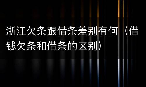 浙江欠条跟借条差别有何（借钱欠条和借条的区别）