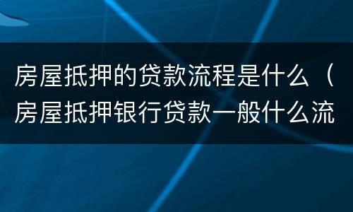 房屋抵押的贷款流程是什么（房屋抵押银行贷款一般什么流程）