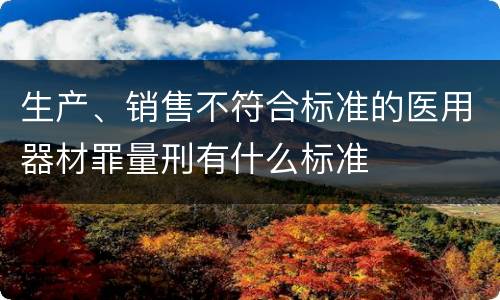 生产、销售不符合标准的医用器材罪量刑有什么标准