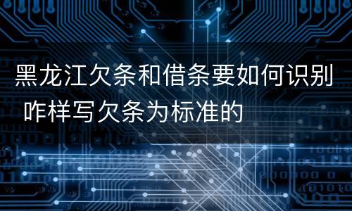 黑龙江欠条和借条要如何识别 咋样写欠条为标准的